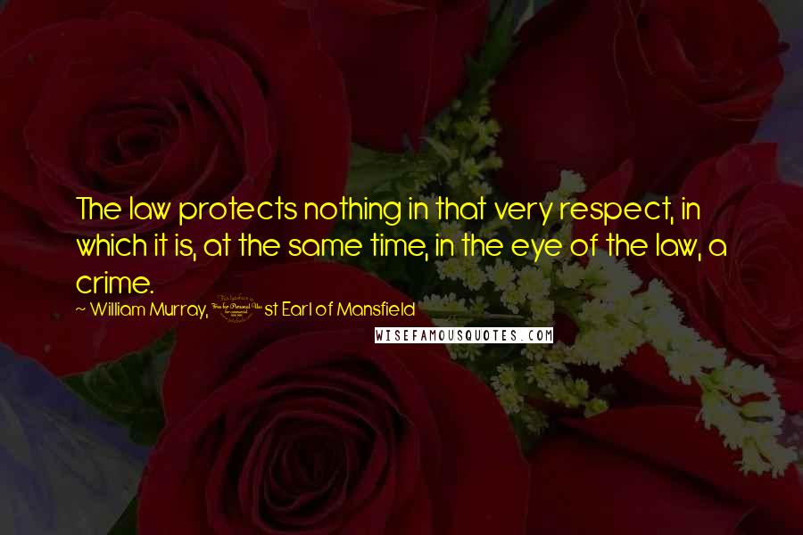 William Murray, 1st Earl Of Mansfield Quotes: The law protects nothing in that very respect, in which it is, at the same time, in the eye of the law, a crime.