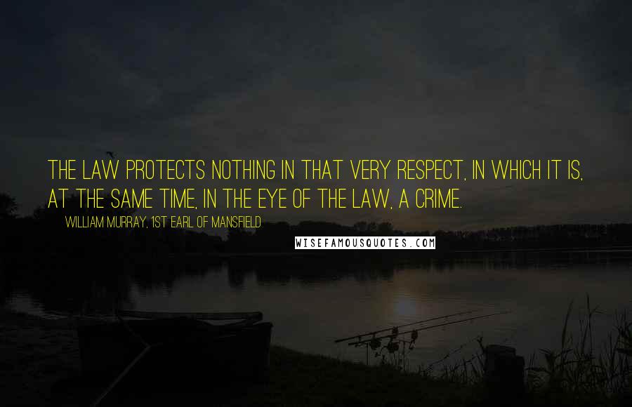 William Murray, 1st Earl Of Mansfield Quotes: The law protects nothing in that very respect, in which it is, at the same time, in the eye of the law, a crime.
