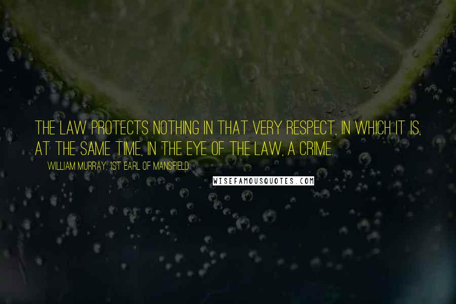 William Murray, 1st Earl Of Mansfield Quotes: The law protects nothing in that very respect, in which it is, at the same time, in the eye of the law, a crime.
