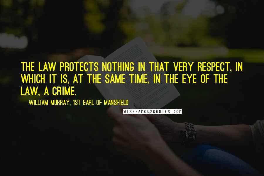 William Murray, 1st Earl Of Mansfield Quotes: The law protects nothing in that very respect, in which it is, at the same time, in the eye of the law, a crime.