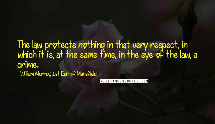 William Murray, 1st Earl Of Mansfield Quotes: The law protects nothing in that very respect, in which it is, at the same time, in the eye of the law, a crime.