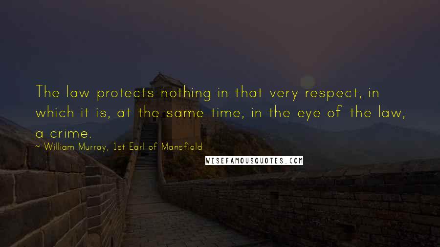 William Murray, 1st Earl Of Mansfield Quotes: The law protects nothing in that very respect, in which it is, at the same time, in the eye of the law, a crime.