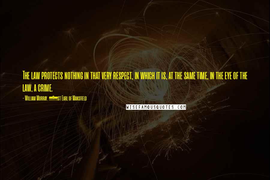 William Murray, 1st Earl Of Mansfield Quotes: The law protects nothing in that very respect, in which it is, at the same time, in the eye of the law, a crime.