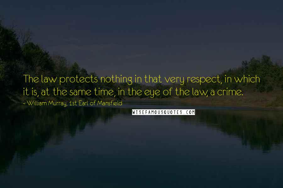 William Murray, 1st Earl Of Mansfield Quotes: The law protects nothing in that very respect, in which it is, at the same time, in the eye of the law, a crime.