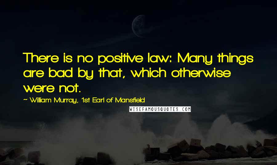 William Murray, 1st Earl Of Mansfield Quotes: There is no positive law: Many things are bad by that, which otherwise were not.