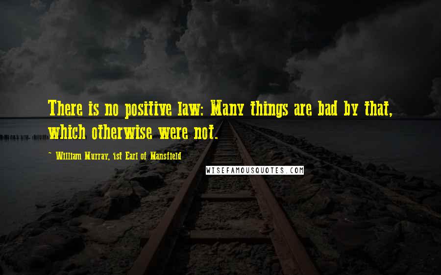 William Murray, 1st Earl Of Mansfield Quotes: There is no positive law: Many things are bad by that, which otherwise were not.