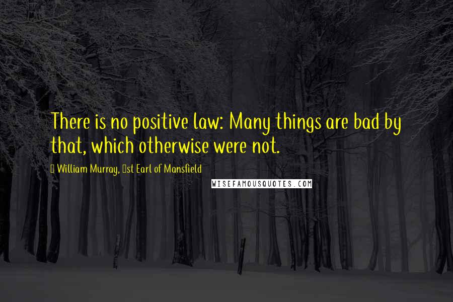 William Murray, 1st Earl Of Mansfield Quotes: There is no positive law: Many things are bad by that, which otherwise were not.