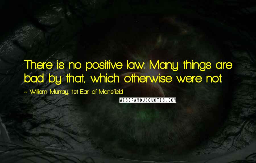 William Murray, 1st Earl Of Mansfield Quotes: There is no positive law: Many things are bad by that, which otherwise were not.