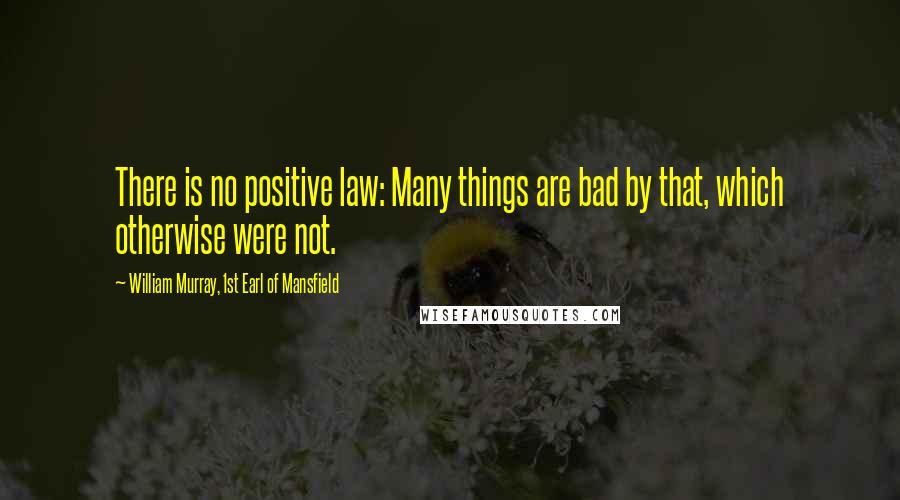 William Murray, 1st Earl Of Mansfield Quotes: There is no positive law: Many things are bad by that, which otherwise were not.