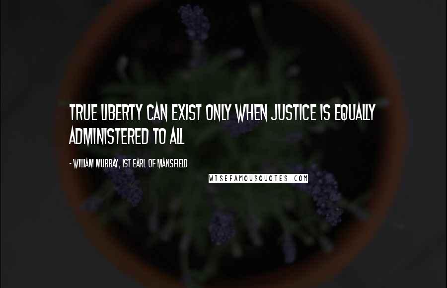 William Murray, 1st Earl Of Mansfield Quotes: True liberty can exist only when justice is equally administered to all