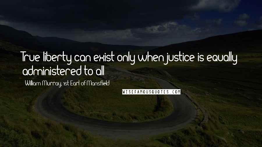 William Murray, 1st Earl Of Mansfield Quotes: True liberty can exist only when justice is equally administered to all