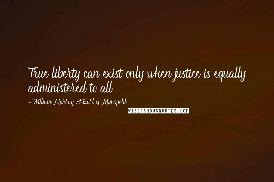 William Murray, 1st Earl Of Mansfield Quotes: True liberty can exist only when justice is equally administered to all