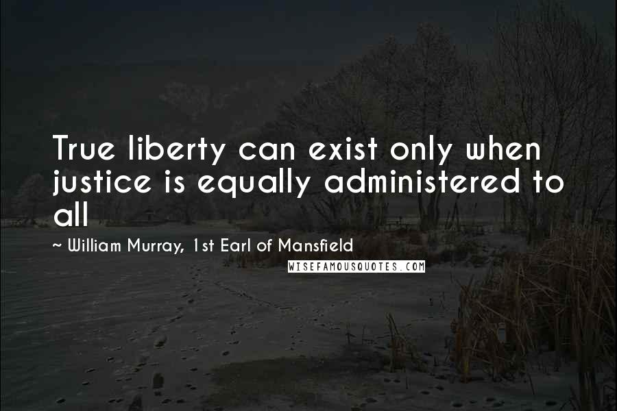 William Murray, 1st Earl Of Mansfield Quotes: True liberty can exist only when justice is equally administered to all