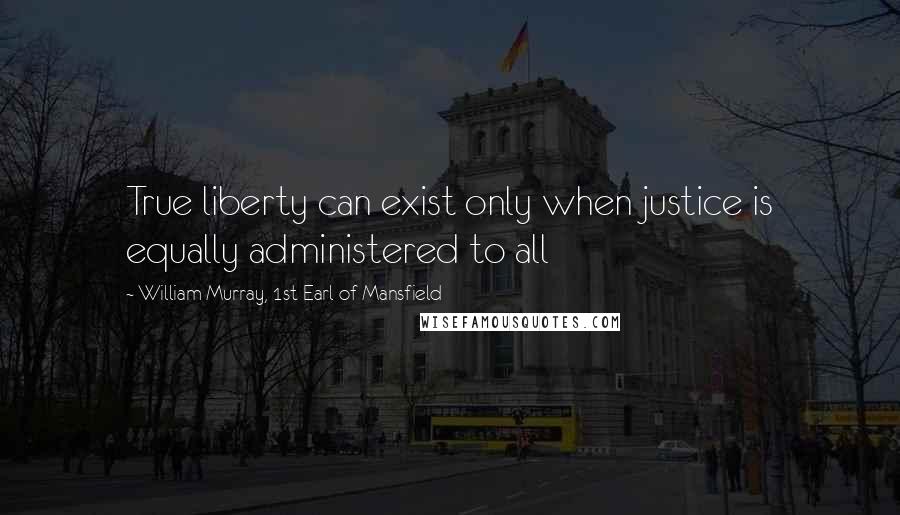 William Murray, 1st Earl Of Mansfield Quotes: True liberty can exist only when justice is equally administered to all