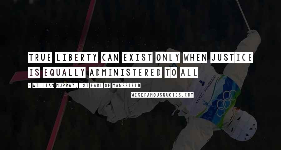 William Murray, 1st Earl Of Mansfield Quotes: True liberty can exist only when justice is equally administered to all