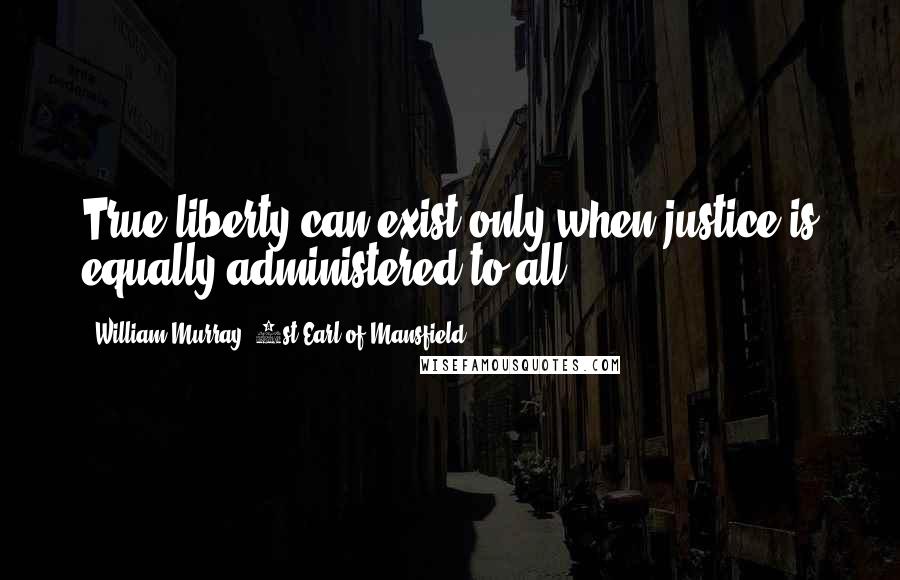 William Murray, 1st Earl Of Mansfield Quotes: True liberty can exist only when justice is equally administered to all