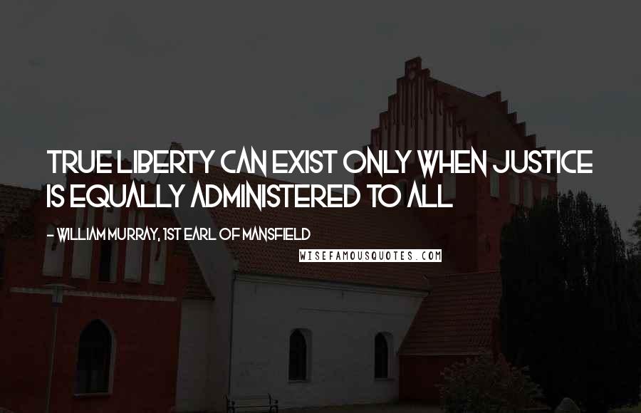 William Murray, 1st Earl Of Mansfield Quotes: True liberty can exist only when justice is equally administered to all