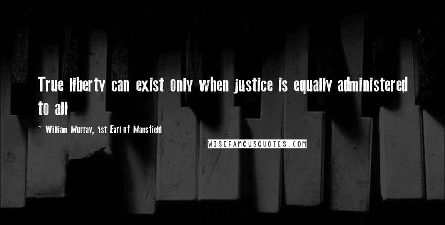 William Murray, 1st Earl Of Mansfield Quotes: True liberty can exist only when justice is equally administered to all