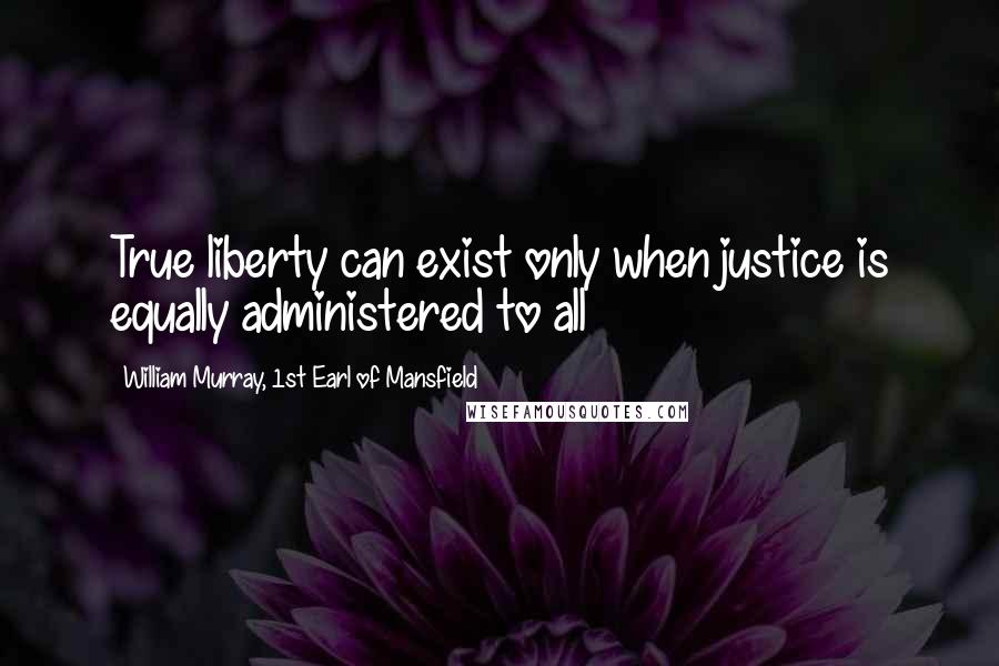 William Murray, 1st Earl Of Mansfield Quotes: True liberty can exist only when justice is equally administered to all