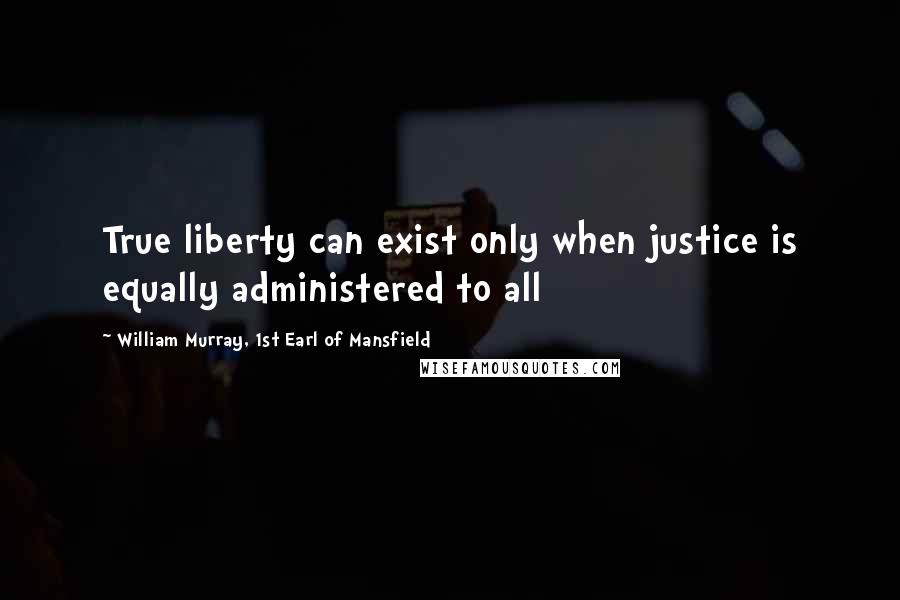 William Murray, 1st Earl Of Mansfield Quotes: True liberty can exist only when justice is equally administered to all