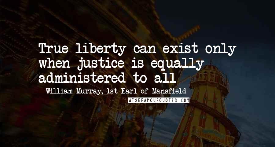 William Murray, 1st Earl Of Mansfield Quotes: True liberty can exist only when justice is equally administered to all