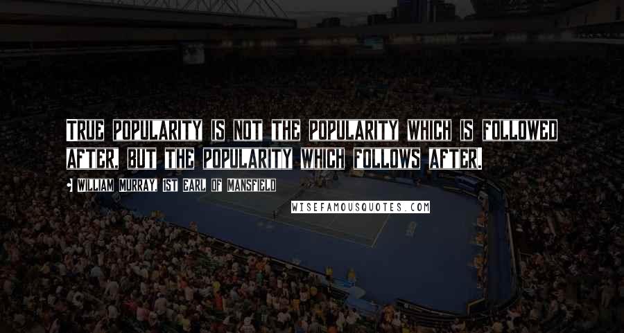 William Murray, 1st Earl Of Mansfield Quotes: True popularity is not the popularity which is followed after, but the popularity which follows after.