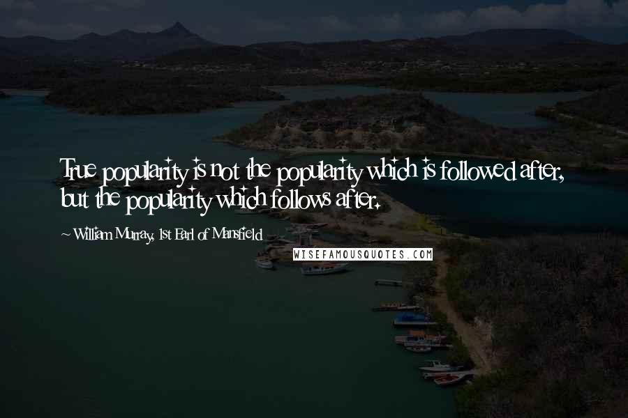 William Murray, 1st Earl Of Mansfield Quotes: True popularity is not the popularity which is followed after, but the popularity which follows after.