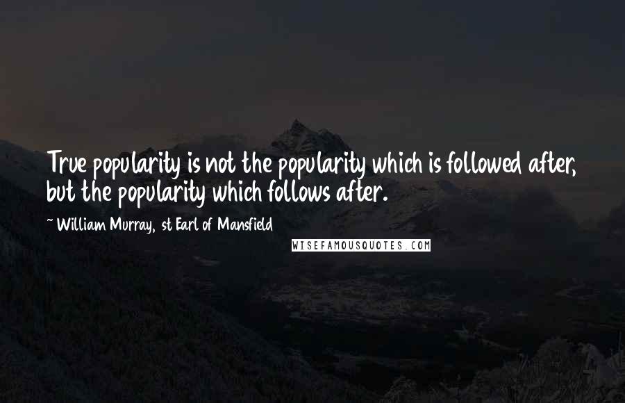 William Murray, 1st Earl Of Mansfield Quotes: True popularity is not the popularity which is followed after, but the popularity which follows after.