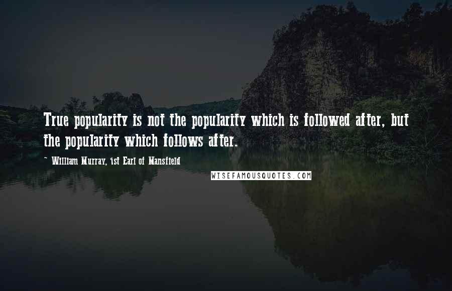 William Murray, 1st Earl Of Mansfield Quotes: True popularity is not the popularity which is followed after, but the popularity which follows after.