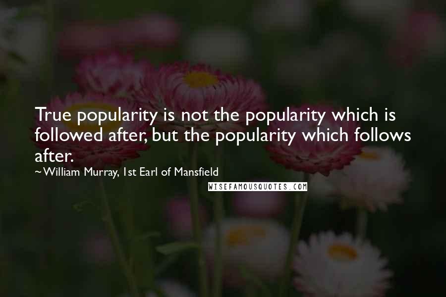 William Murray, 1st Earl Of Mansfield Quotes: True popularity is not the popularity which is followed after, but the popularity which follows after.