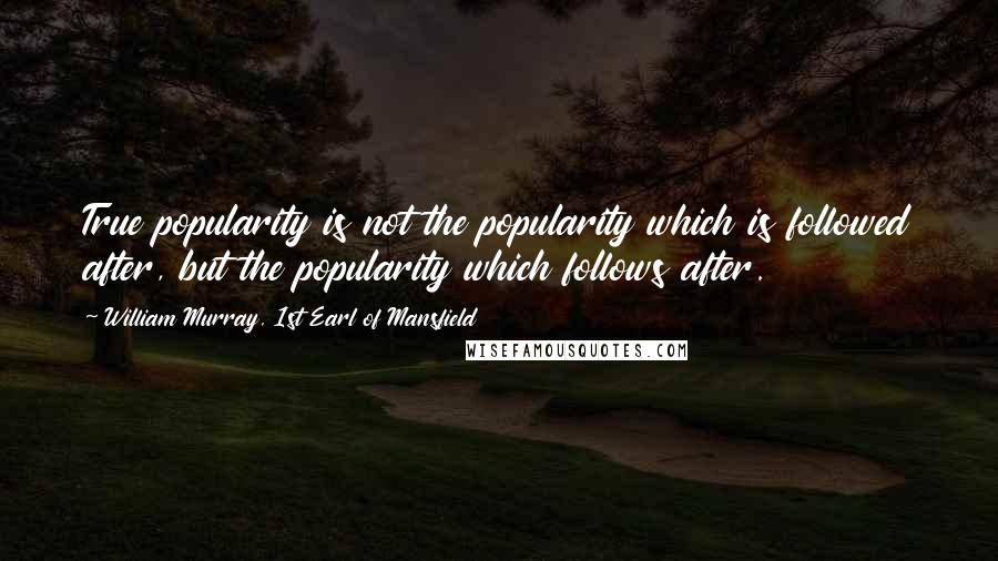 William Murray, 1st Earl Of Mansfield Quotes: True popularity is not the popularity which is followed after, but the popularity which follows after.