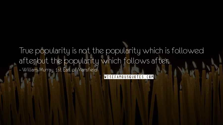 William Murray, 1st Earl Of Mansfield Quotes: True popularity is not the popularity which is followed after, but the popularity which follows after.