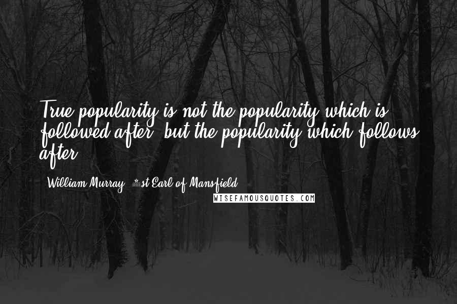 William Murray, 1st Earl Of Mansfield Quotes: True popularity is not the popularity which is followed after, but the popularity which follows after.