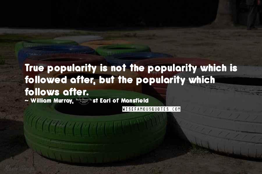 William Murray, 1st Earl Of Mansfield Quotes: True popularity is not the popularity which is followed after, but the popularity which follows after.