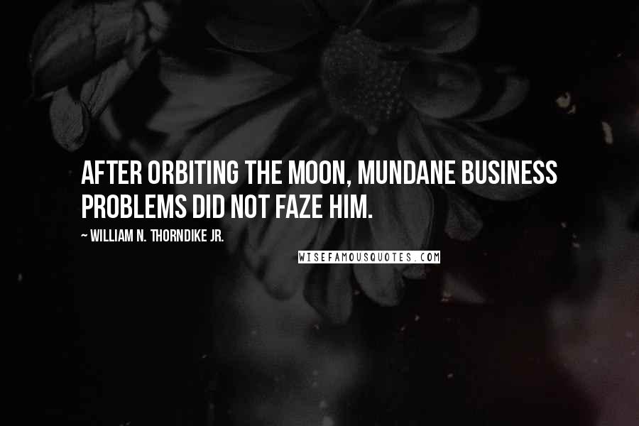 William N. Thorndike Jr. Quotes: After orbiting the moon, mundane business problems did not faze him.