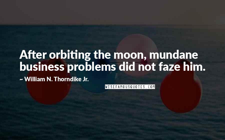 William N. Thorndike Jr. Quotes: After orbiting the moon, mundane business problems did not faze him.