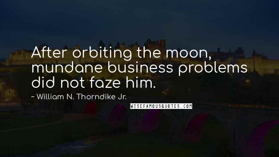 William N. Thorndike Jr. Quotes: After orbiting the moon, mundane business problems did not faze him.