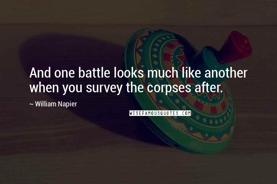 William Napier Quotes: And one battle looks much like another when you survey the corpses after.