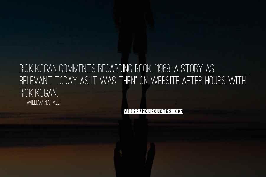 William Natale Quotes: Rick Kogan comments regarding book, "1968-A Story As Relevant Today As It Was Then" on website After Hours with Rick Kogan.
