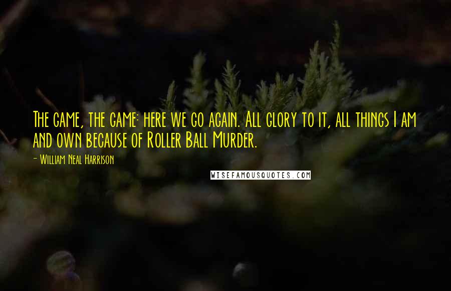 William Neal Harrison Quotes: The game, the game: here we go again. All glory to it, all things I am and own because of Roller Ball Murder.