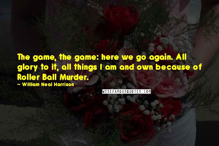 William Neal Harrison Quotes: The game, the game: here we go again. All glory to it, all things I am and own because of Roller Ball Murder.