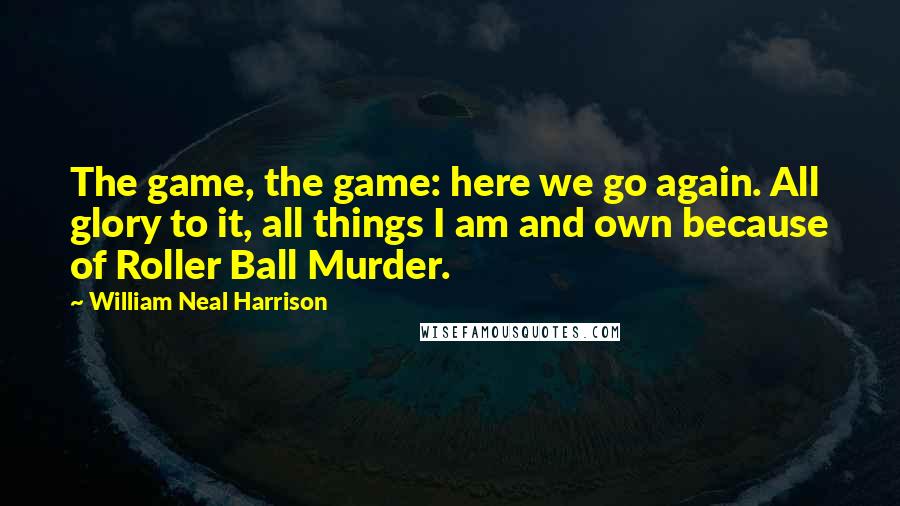 William Neal Harrison Quotes: The game, the game: here we go again. All glory to it, all things I am and own because of Roller Ball Murder.