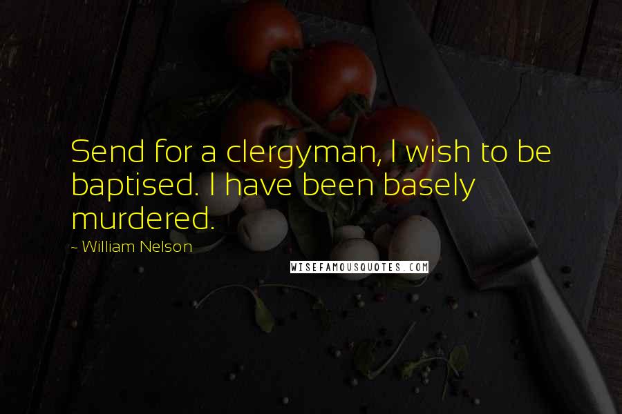 William Nelson Quotes: Send for a clergyman, I wish to be baptised. I have been basely murdered.