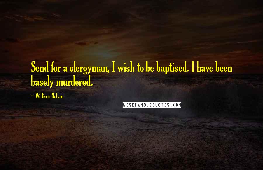 William Nelson Quotes: Send for a clergyman, I wish to be baptised. I have been basely murdered.