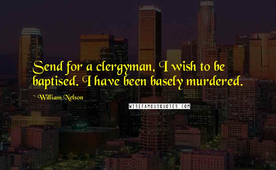 William Nelson Quotes: Send for a clergyman, I wish to be baptised. I have been basely murdered.