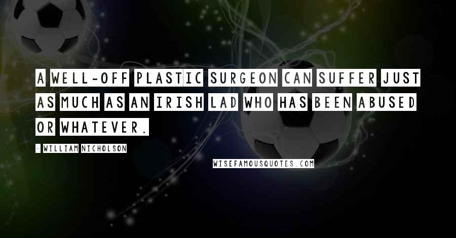 William Nicholson Quotes: A well-off plastic surgeon can suffer just as much as an Irish lad who has been abused or whatever.