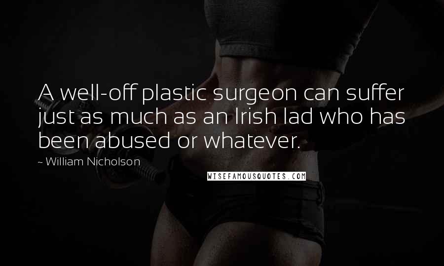 William Nicholson Quotes: A well-off plastic surgeon can suffer just as much as an Irish lad who has been abused or whatever.