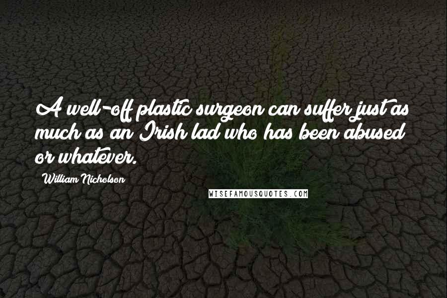 William Nicholson Quotes: A well-off plastic surgeon can suffer just as much as an Irish lad who has been abused or whatever.