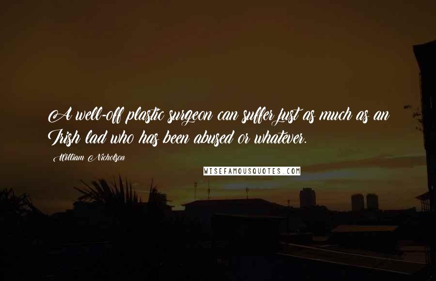 William Nicholson Quotes: A well-off plastic surgeon can suffer just as much as an Irish lad who has been abused or whatever.