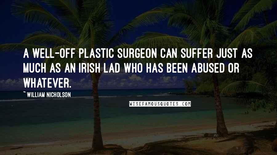 William Nicholson Quotes: A well-off plastic surgeon can suffer just as much as an Irish lad who has been abused or whatever.